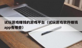 试玩游戏赚钱的游戏平台（试玩游戏软件赚钱app有哪些）