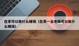 在家可以做什么赚钱（在家一台电脑可以做什么赚钱）