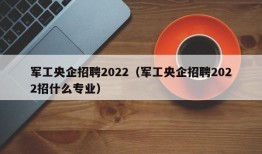 军工央企招聘2022（军工央企招聘2022招什么专业）